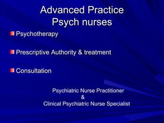 Advanced Practice Psych nurses Psychotherapy Prescriptive Authority & treatment Consultation Psychiatric Nurse Practitioner  &  Clinical Psychiatric Nurse Specialist 