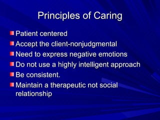 Principles of Caring Patient centered Accept the client-nonjudgmental Need to express negative emotions Do not use a highly intelligent approach Be consistent.  Maintain a therapeutic not social relationship 