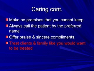 Caring cont. Make no promises that you cannot keep Always call the patient by the preferred name Offer praise & sincere compliments Treat clients & family like you would want to be treated 