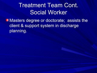 Treatment Team Cont. Social Worker Masters degree or doctorate;  assists the client & support system in discharge planning.  