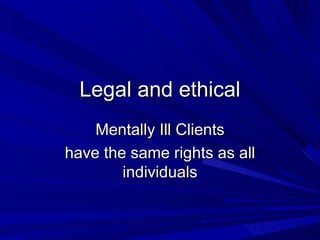 Legal and ethical Mentally Ill Clients have the same rights as all individuals 