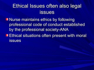 Ethical Issues often also legal issues Nurse maintains ethics by following professional code of conduct established by the professional society-ANA Ethical situations often present with moral issues 