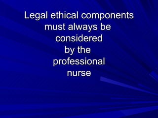 Legal ethical components must always be  considered by the  professional nurse 