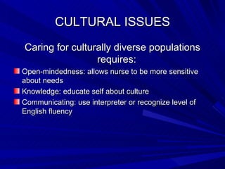 CULTURAL ISSUES Caring for culturally diverse populations requires: Open-mindedness: allows nurse to be more sensitive about needs Knowledge: educate self about culture Communicating: use interpreter or recognize level of English fluency 