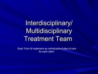 Interdisciplinary/ Multidisciplinary Treatment Team  Goal: Form & implement an individualized plan of care for each client  