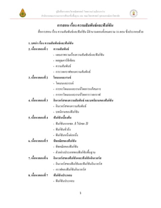 คู่มือสื่อการสอนวิชาคณิตศาสตร์ โดยความร่วมมือระหว่าง
         สานักงานคณะกรรมการการศึกษาขั้นพื้นฐาน และ คณะวิทยาศาสตร์ จุฬาลงกรณ์มหาวิทยาลัย


                        การสอน เรื่อง ความสัมพันธ์และฟังก์ชัน
       สื่อการสอน เรื่อง ความสัมพันธ์และฟังก์ชัน มีจานวนตอนทั้งหมดรวม 16 ตอน ซึ่งประกอบด้วย

1. บทนา เรื่อง ความสัมพันธ์และฟังก์ชัน
2. เนื้อหาตอนที่ 1 ความสัมพันธ์
                     - แผนภาพรวมเรื่องความสัมพันธ์และฟังก์ชัน
                     - ผลคูณคาร์ทีเซียน
                     - ความสัมพันธ์
                     - การวาดกราฟของความสัมพันธ์
3. เนื้อหาตอนที่ 2 โดเมนและเรนจ์
                     - โดเมนและเรนจ์
                     - การหาโดเมนและเรนจ์โดยการแก้สมการ
                     - การหาโดเมนและเรนจ์โดยการวาดกราฟ
4. เนื้อหาตอนที่ 3 อินเวอร์สของความสัมพันธ์ และบทนิยามของฟังก์ชัน
                     - อินเวอร์สของความสัมพันธ์
                     - บทนิยามของฟังก์ชัน
5. เนื้อหาตอนที่ 4 ฟังก์ชันเบื้องต้น
                     - ฟังก์ชันจากเซต A ไปเซต B
                     - ฟังก์ชันทั่วถึง
                     - ฟังก์ชันหนึ่งต่อหนึ่ง
6. เนื้อหาตอนที่ 5 พีชคณิตของฟังก์ชัน
                     - พีชคณิตของฟังก์ชัน
                     - ตัวอย่างประเภทของฟังก์ชันพื้นฐาน
7. เนื้อหาตอนที่ 6 อินเวอร์สของฟังก์ชันและฟังก์ชันอินเวอร์ส
                     - อินเวอร์สของฟังก์ชันละฟังก์ชันอินเวอร์ส
                     - กราฟของฟังก์ชันอินเวอร์ส
8. เนื้อหาตอนที่ 7 ฟังก์ชันประกอบ
                     - ฟังก์ชันประกอบ

                                               1
 