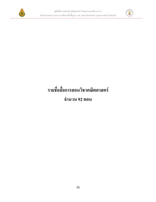 คู่มือสื่อการสอนวิชาคณิตศาสตร์ โดยความร่วมมือระหว่าง
สานักงานคณะกรรมการการศึกษาขั้นพื้นฐาน และ คณะวิทยาศาสตร์ จุฬาลงกรณ์มหาวิทยาลัย




       รายชื่อสื่อการสอนวิชาคณิตศาสตร์
                  จานวน 92 ตอน




                                     33
 