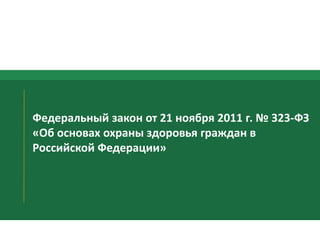 Федеральный закон от 21 ноября 2011 г. № 323-ФЗ 
«Об основах охраны здоровья граждан в 
Российской Федерации» 
 