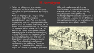 Η Αντιόχεια
• Ακόμη και η λάμψη της χριστιανικής
λογοτεχνίας οφείλει πολλά στην αγάπη των
Αντιοχέων στα γράμματα και στη Βιβλιοθήκη
τους.
Αλλά και στις τέχνες η Α. υπήρξε κέντρο
λαμπρότατο στη ελληνιστική και
παλαιοβυζαντινή τέχνη. Από τους συνεχείς
σεισμούς δεν υπάρχουν πολλά μνημεία, αλλά
από τη λεπτή και πλούσια διακόσμηση και τη
δομική μεγαλοπρέπεια εκείνων της Παλμύρας
και Ιδρύθηκε από το Σέλευκο (300 π.Χ.), το
βασιλιά της Συρίας, στον Ορόντη ποταμό.
Ήταν διαιρεμένη σε τέσσερις συνοικισμούς,
γι' αυτό ονομαζόταν και Τετράπολις. Κάθε
συνοικισμός περιβαλλόταν από τείχος και
όλη επίσης η πόλη κλεινόταν από ενιαίο
τείχος. Ήταν εξωραϊσμένη με λαμπρά
οικοδομήματα και αγάλματα. Οι πρώτοι
κάτοικοι της ήταν Μακεδόνες, Αθηναίοι,
Κρήτες και Κύπριοι· στη συνέχεια ήρθαν και
άλλοι από ποικίλα ασιατικά έθνη, με
αποτέλεσμα να μεταβληθεί βαθμιαία σε
πολυπολιτισμικό κέντρο. της Ηλιούπολης
ίσως μπορούμε ν΄ αντιληφθούμε τη
λαμπρότητα της Αντιόχειας που εξιστορούν ο
Παυσανίας και ο Μαλάλας και που βλέπουμε
στα νομίσματα το πλήθος των αγαλμάτων και
των κειμηλίων που στόλιζαν τη πόλη.
 