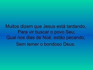 Muitos dizem que Jesus está tardando,
Para vir buscar o povo Seu;
Qual nos dias de Noé, estão pecando,
Sem temer o bondoso Deus.
 