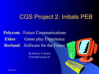 CGS Project 2: Initials PEB Polycom : Future Communications Eidos : Game play Experience Borland : Software for the Future By Patricia  E. Botero CGS1060 Section 44  