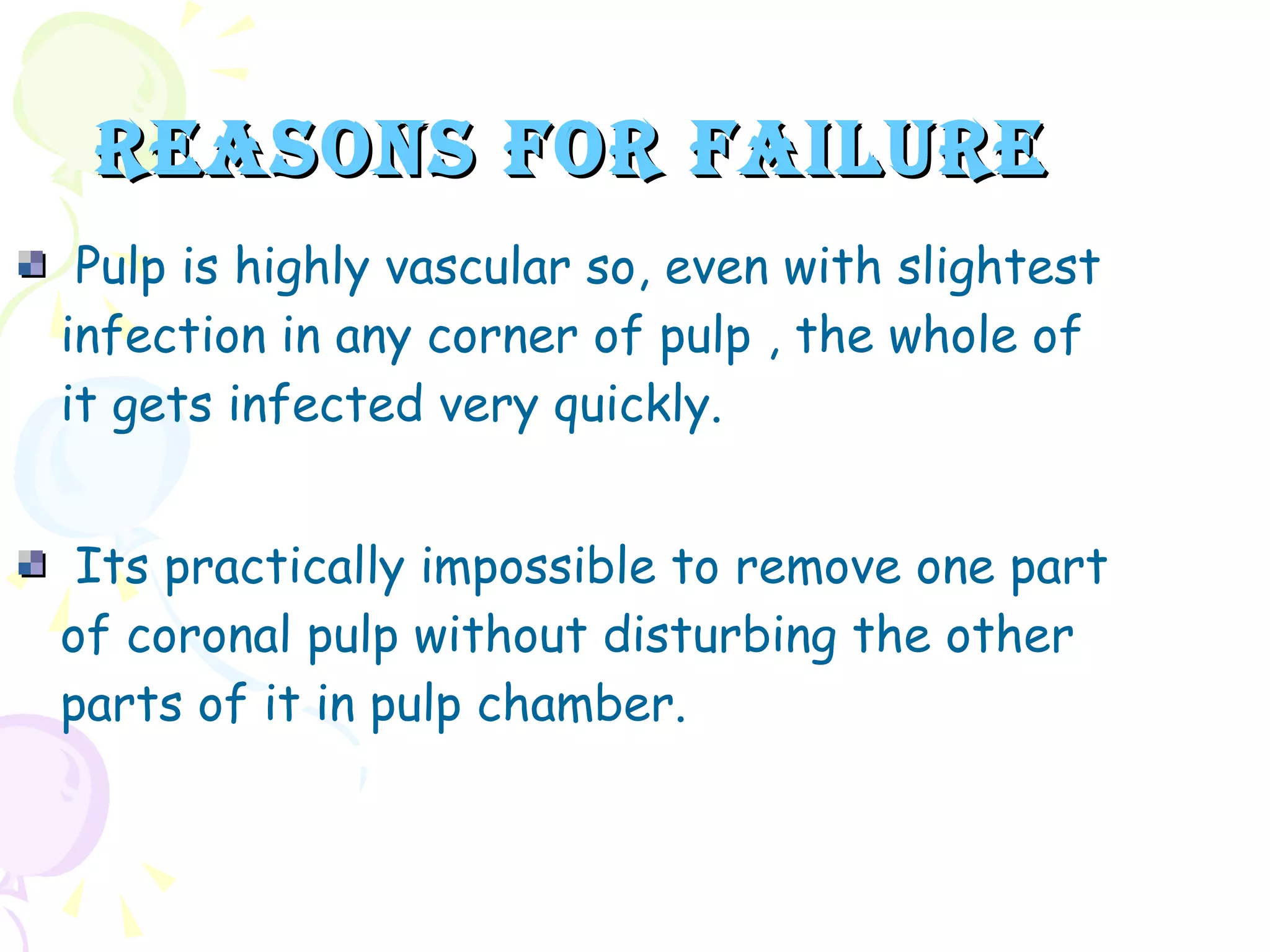 REASONS FOR FAILURE Pulp is highly vascular so, even with slightest infection in any corner of pulp , the whole of it gets infected very quickly. Its practically impossible to remove one part of coronal pulp without disturbing the other parts of it in pulp chamber. 