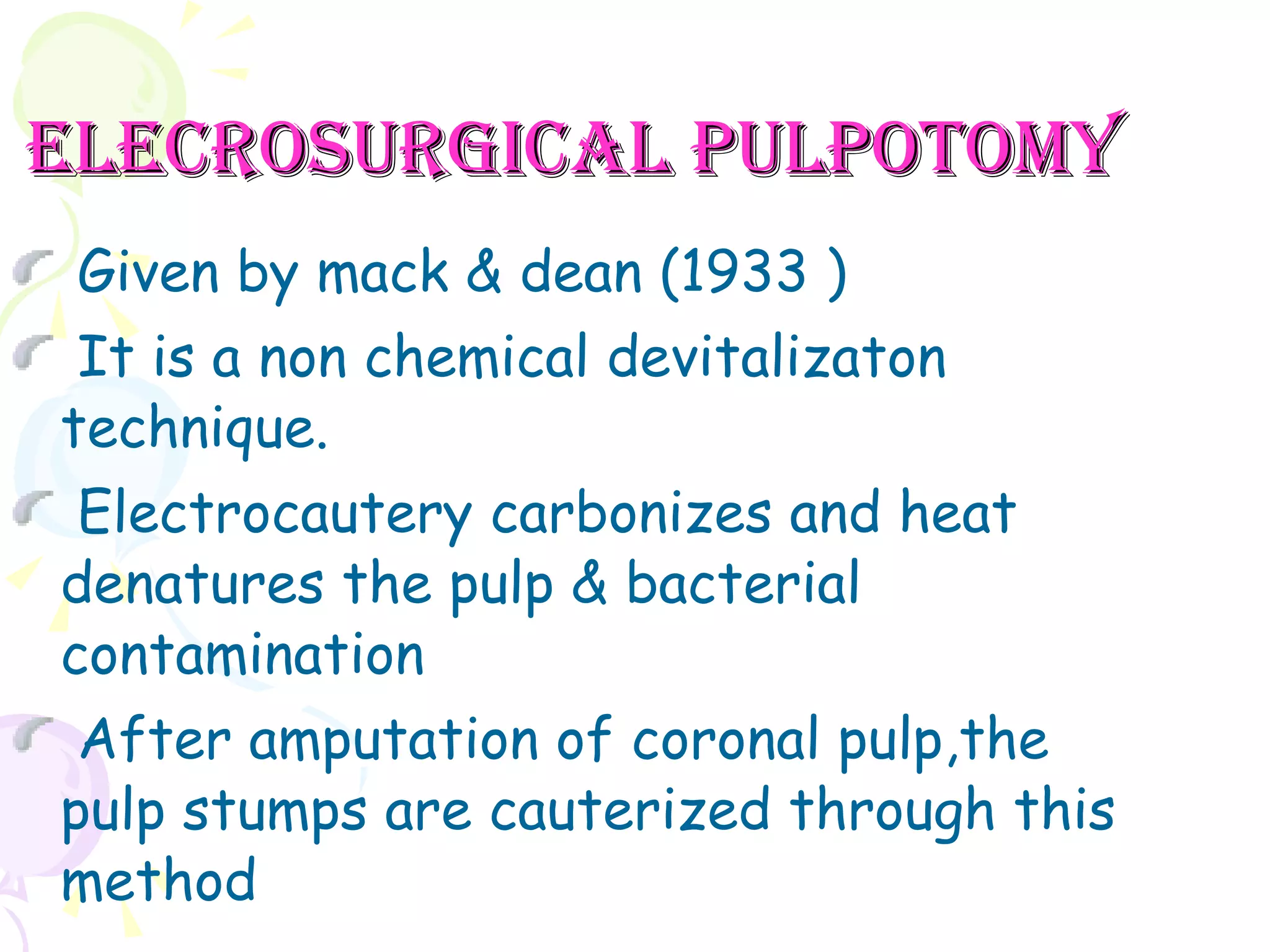 ELECROSURGICAL PULPOTOMY Given by mack & dean (1933 ) It is a non chemical devitalizaton technique. Electrocautery carbonizes and heat denatures the pulp & bacterial contamination After amputation of coronal pulp,the pulp stumps are cauterized through this method 