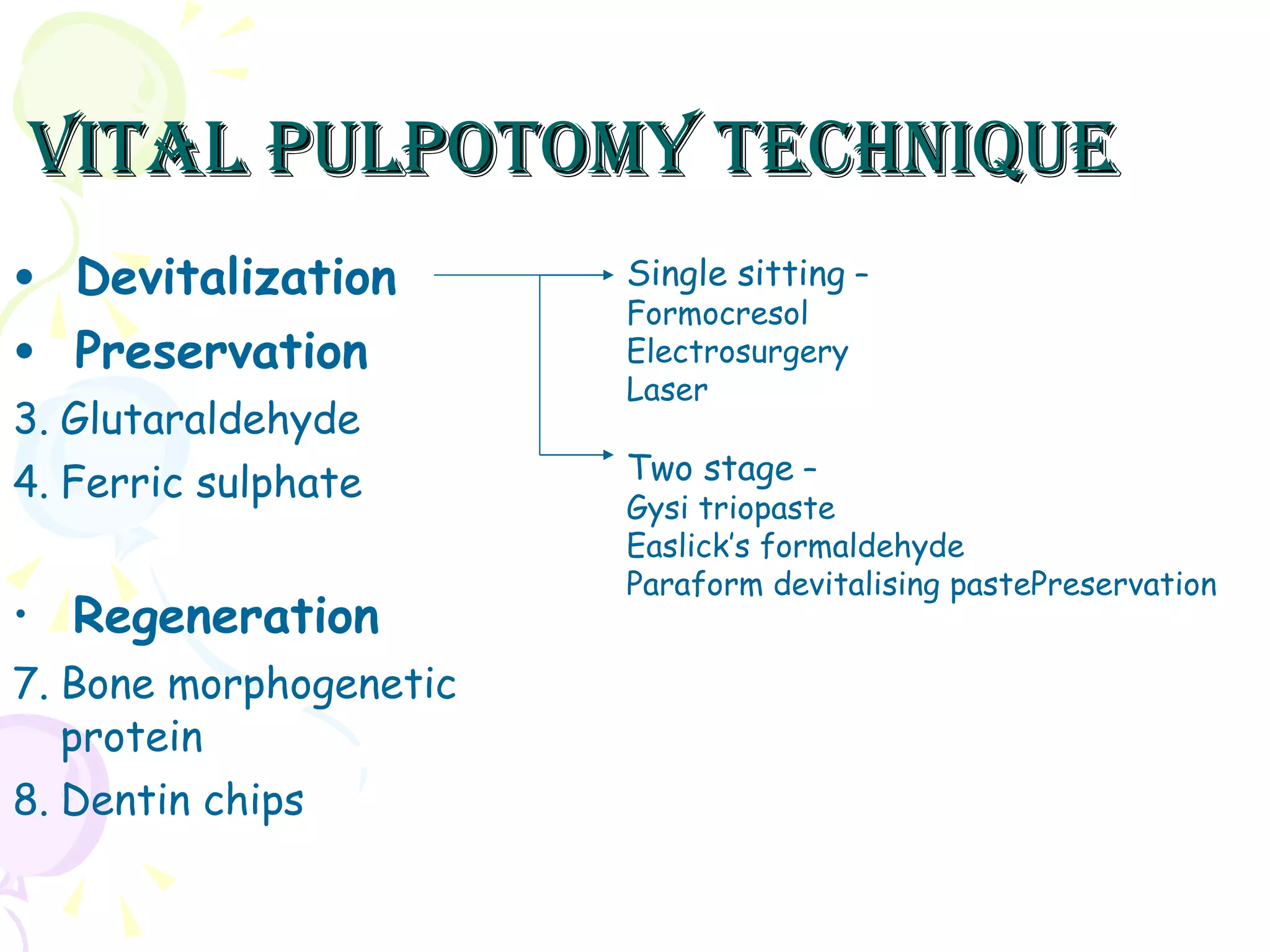 Vital pulpotomy technique Devitalization  Preservation Glutaraldehyde Ferric sulphate Regeneration Bone morphogenetic protein Dentin chips Single sitting  –  Formocresol Electrosurgery Laser Two stage  – Gysi triopaste Easlick’s formaldehyde Paraform devitalising pastePreservation 