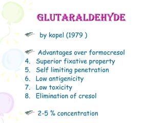 Glutaraldehyde   by kopel (1979 ) Advantages over formocresol Superior fixative property Self limiting penetration Low antigenicity Low toxicity Elimination of cresol 2-5 % concentration  