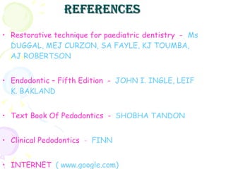references Restorative technique for paediatric   dentistry  -   Ms DUGGAL, MEJ CURZON, SA FAYLE, KJ TOUMBA, AJ ROBERTSON Endodontic – Fifth Edition  -   JOHN I. INGLE, LEIF K. BAKLAND Text Book Of Pedodontics  -   SHOBHA TANDON Clinical Pedodontics   -   FINN INTERNET   ( www.google.com) 