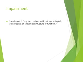 Impairment
 Impairment is “any loss or abnormality of psychological,
physiological or anatomical structure or function.”
 