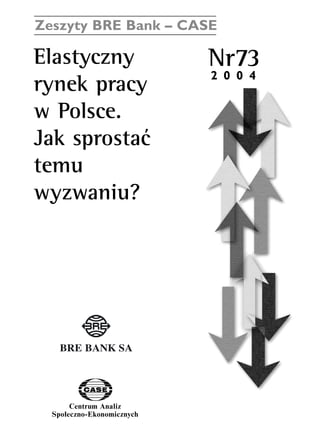 Zeszyty BRE Bank – CASE 
Elastyczny Nr73 
rynek pracy 
w Polsce. 
Jak sprostaç 
temu 
wyzwaniu? 
Centrum Analiz 
SpoΠeczno-Ekonomicznych 
2 0 0 4 
www.case.com.pl 
 
