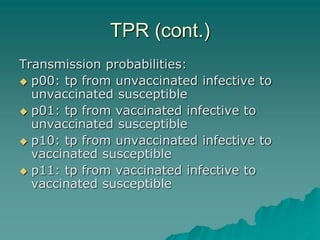 TPR (cont.)
Transmission probabilities:
 p00: tp from unvaccinated infective to
unvaccinated susceptible
 p01: tp from vaccinated infective to
unvaccinated susceptible
 p10: tp from unvaccinated infective to
vaccinated susceptible
 p11: tp from vaccinated infective to
vaccinated susceptible
 