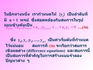 ในอีกทางหนึ่ง   เรากำหนดให้   {y j }  เป็นลำดับที่มี   n + 1  พจน์   ซึ่งสอดคล้องกับสมการในรูปแบบข้างต้นเป็น … . (16)   ซึ่ง   y 0 , y 1  ,y 2 , …, y n-1   เป็นค่าเริ่มต้นที่กำหนดไว้แน่นอน   สมการที่   (16)   จะเรียกว่าสมการเชิงผลต่าง   (difference equations)  และสมการนี้เป็นสมการที่สำคัญในการสร้างแบบจำลองปัญหาต่าง   ๆ 