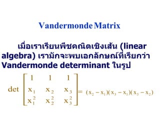 เมื่อเราเรียนพีชคณิตเชิงเส้น   (linear algebra)  เรามักจะพบเอกลักษณ์ที่เรียกว่า   Vandermonde determinant  ในรูป = Vandermonde   Matrix     