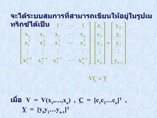 จะได้ระบบสมการที่สามารถเขียนให้อยู่ในรูปเมทริกซ์ได้เป็น   เมื่อ   V  =  V(x 1 ,…,x n )  ,  C   =  [c 1 c 2 …c n ] T   ,  Y   =  [y 0 y 1 …y n-1 ] T   
