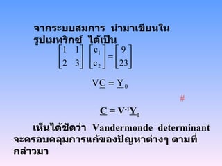 จากระบบสมการ   นำมาเขียนในรูปเมทริกซ์   ได้เป็น     C  = V -1 Y 0   เห็นได้ชัดว่า   Vandermonde  determinant  จะครอบคลุมการแก้ของปัญหาต่างๆ   ตามที่กล่าวมา # 