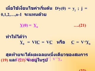 เมื่อใช้เงื่อนไขค่าเริ่มต้น   D j y(0)  =  y j   ;  j  = 0,1,2,…,n -1   จะแทนด้วย   Y (0) =  Y 0     ….(21)   ทำให้ได้ว่า Y 0   =  VI C   =  V C   หรือ   C   =  V -1 Y 0   สุดท้ายจะได้ผลเฉลยหนึ่งเดียวของสมการ   (19)   และ   (21)   จะอยู่ในรูป       … . (22) 