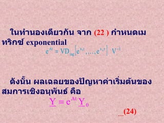 ในทำนองเดียวกัน   จาก   (22 )   กำหนดเมทริกซ์   exponential      ดังนั้น   ผลเฉลยของปัญหาค่าเริ่มต้นของสมการเชิงอนุพันธ์   คือ     … . (24) 
