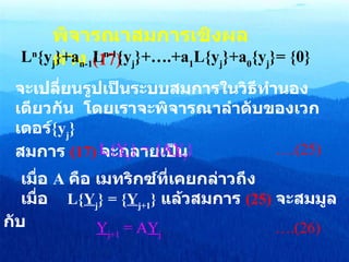 พิจารณาสมการเชิงผลต่าง   (17) L n {y j }+a n-1 L n-1 {y j }+….+a 1 L{y j }+a 0 {y j }= {0} จะเปลี่ยนรูปเป็นระบบสมการในวิธีทำนองเดียวกัน   โดยเราจะพิจารณาลำดับของเวกเตอร์ {y j } สมการ   ( 17)   จะกลายเป็น L{ Y j } = {A Y j }   ….(25) เมื่อ   A  คือ   เมทริกซ์ที่เคยกล่าวถึง เมื่อ   L{ Y j } = { Y j+1 }   แล้วสมการ   (25)   จะสมมูลกับ Y j+1  = A Y j   ….(26) 