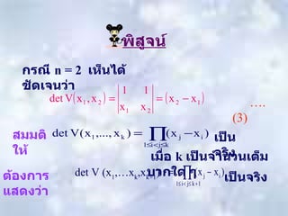 พิสูจน์ กรณี   n = 2  เห็นได้ชัดเจนว่า     … .(3) สมมติให้   เมื่อ   k  เป็นจำนวนเต็มบวกใด   ๆ   ต้องการแสดงว่า   det V (x 1 ,…x k ,x k+1 )  เป็นจริง เป็นจริง 