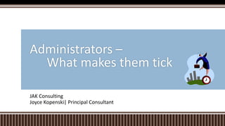 JAK Consulting
Joyce Kopenski| Principal Consultant
Administrators –
What makes them tick
 