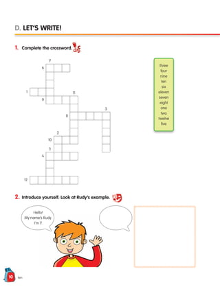 10 ten
D. LET’S WRITE!
1. Complete the crossword.
2. Introduce yourself. Look at Rudy’s example.
6
1 11
8
2
10
5
4
12
3
9
7
three
four
nine
ten
six
eleven
seven
eight
one
two
twelve
five
Hello!
My name’s Rudy.
I’m 7.
133537 002-095 ING3_Students Book.indd 10 11/03/09 9:44:16
 