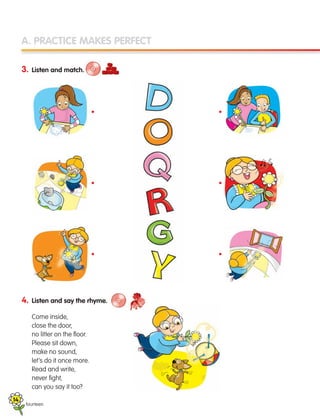 A. PRACTICE MAKES PERFECT
3. Listen and match.
4. Listen and say the rhyme.
Come inside,
close the door,
no litter on the floor.
Please sit down,
make no sound,
let’s do it once more.
Read and write,
never fight,
can you say it too?
fourteen
•
•
•
•
•
•
14
133537 002-095 ING3_Students Book.indd 14 11/03/09 9:44:29
 