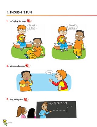 sixteen
1. Let’s play Sid says.
2. Mime and guess.
3. Play Hangman.
B. ENGLISH IS FUN
Sid says
sit down.
Sid says
stand up.
Sing!
16
133537 002-095 ING3_Students Book.indd 16 11/03/09 9:44:31
 