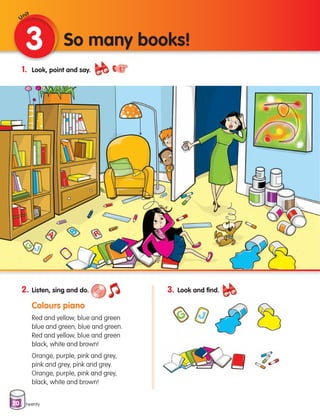 20
1. Look, point and say.
2. Listen, sing and do.
Colours piano
	
Red and yellow, blue and green
blue and green, blue and green.
Red and yellow, blue and green
black, white and brown!
Orange, purple, pink and grey,
pink and grey, pink and grey.
Orange, purple, pink and grey,
black, white and brown!
3 So many books!
twenty
3. Look and find.
Unit
133537 002-095 ING3_Students Book.indd 20 11/03/09 9:44:41
 