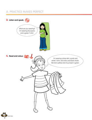 42
A. PRACTICE MAKES PERFECT
3. Listen and speak.
4. Read and colour.
forty-two
I’m wearing a blue skirt, a pink and
white T-shirt, red socks and black shoes.
My hat is yellow and my jumper is green.
What are you wearing?
I’m wearing blue jeans
and a green T-shirt.
133537 002-095 ING3_Students Book.indd 42 11/03/09 9:45:36
 