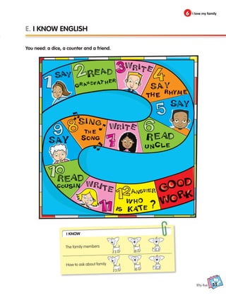 55
6 I love my family
fifty-five
E. I KNOW ENGLISH
You need: a dice, a counter and a friend.
I Know
The family members
How to ask about family
133537 002-095_Students Book.indd 55 12/03/09 16:46:44
 