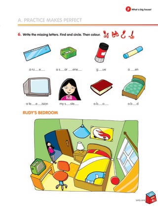 7 What a big house!
A. PRACTICE MAKES PERFECT
6. Write the missing letters. Find and circle. Then colour.
RUDY’S BEDROOM
a ru e
a te e ision
a s ar ene
my s ste
g ue
a b o
a en
a b d
sixty-one 61
133537 002-095 ING3_Students Book.indd 61 11/03/09 9:46:35
 