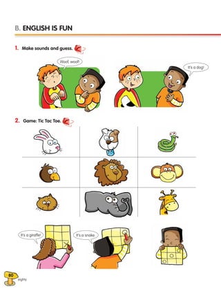 80
eighty
1. Make sounds and guess.
2. Game: Tic Tac Toe.
B. ENGLISH IS FUN
Woof, woof!
It’s a dog!
It’s a giraffe! It’s a snake.
133537 002-095 ING3_Students Book.indd 80 11/03/09 9:52:22
 