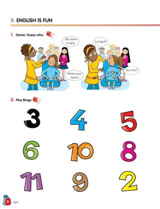 8 eight
1. Game: Guess who.
2. Play Bingo.
B. ENGLISH IS FUN
My name
is April. Is it April?
What’s your
name?
No, it isn’t.
133537 002-095 ING3_Students Book.indd 8 11/03/09 9:44:14
 