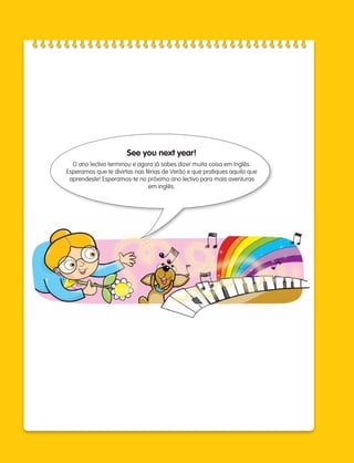 ninety-six
96
See you next year!
O ano lectivo terminou e agora já sabes dizer muita coisa em Inglês.
Esperamos que te divirtas nas férias de Verão e que pratiques aquilo que
aprendeste! Esperamos-te no próximo ano lectivo para mais aventuras
em inglês.
133537 002-095 ING3_Students Book.indd 96 11/03/09 9:53:30
 