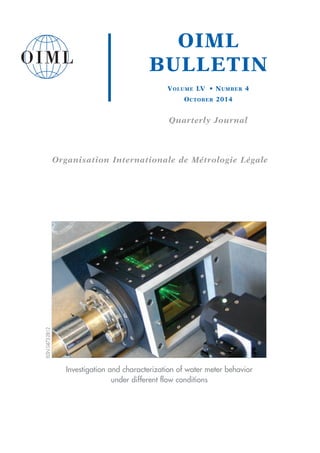 OIML
BULLETIN
VOLUME LV • NUMBER 4
OCTOBER 2014
Quarterly Journal
Organisation Internationale de Métrologie Légale
Investigation and characterization of water meter behavior
under different flow conditions
ISSN0473-2812
 