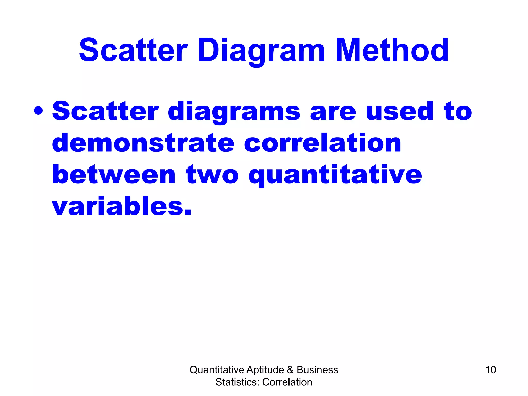 Quantitative Aptitude & Business
Statistics: Correlation
10
Scatter Diagram Method
• Scatter diagrams are used to
demonstrate correlation
between two quantitative
variables.
 