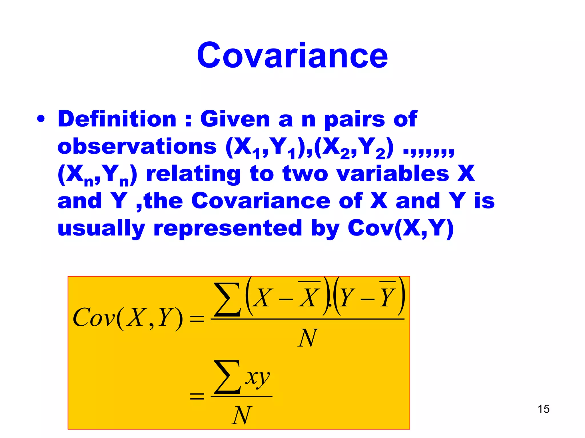 Quantitative Aptitude & Business
Statistics: Correlation
15
Covariance
• Definition : Given a n pairs of
observations (X1,Y1),(X2,Y2) .,,,,,,
(Xn,Yn) relating to two variables X
and Y ,the Covariance of X and Y is
usually represented by Cov(X,Y)
( )( )
N
xy
N
YYXX
YXCov
∑
∑
=
−−
=
.
),(
 