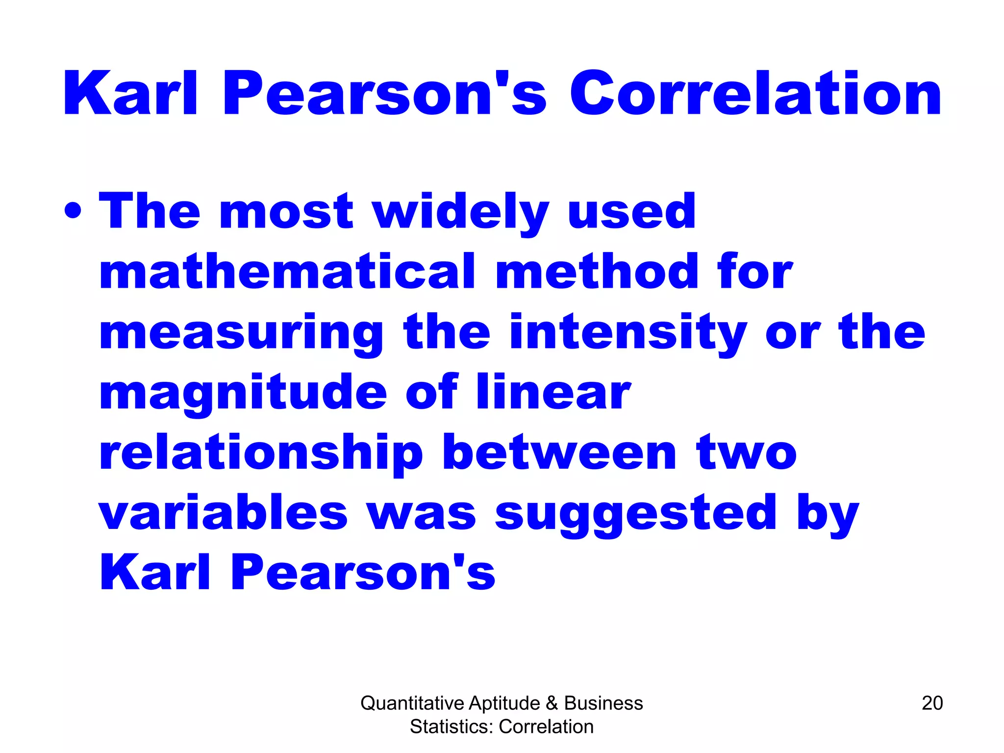 Quantitative Aptitude & Business
Statistics: Correlation
20
Karl Pearson's Correlation
• The most widely used
mathematical method for
measuring the intensity or the
magnitude of linear
relationship between two
variables was suggested by
Karl Pearson's
 