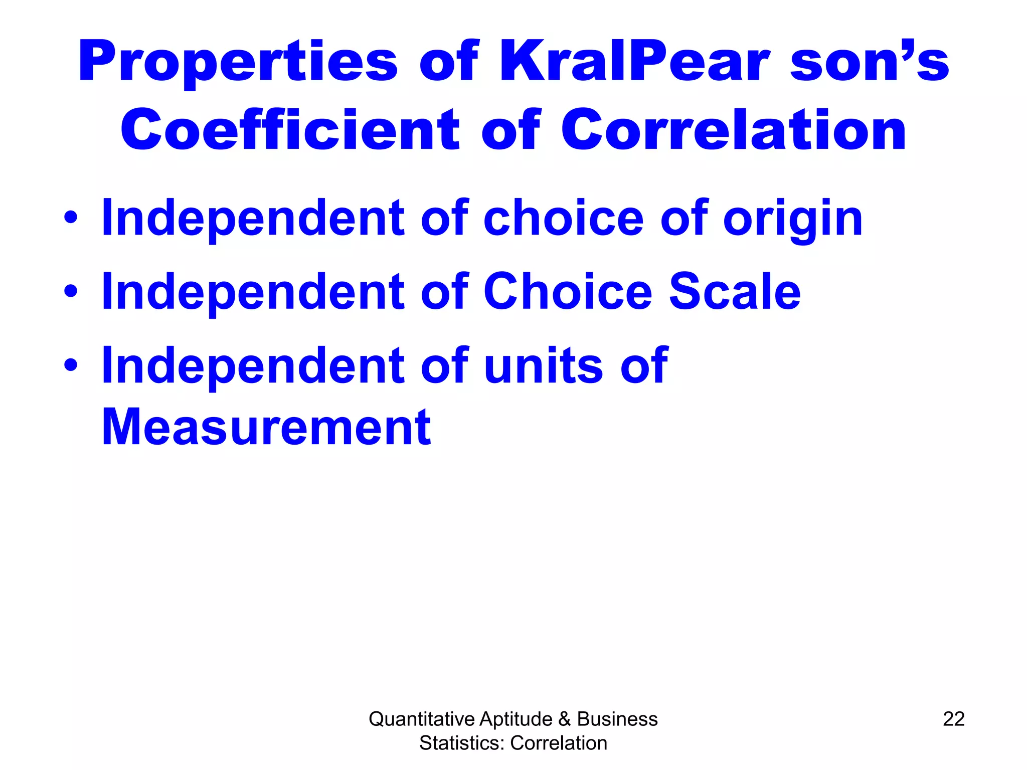 Quantitative Aptitude & Business
Statistics: Correlation
22
Properties of KralPear son’s
Coefficient of Correlation
• Independent of choice of origin
• Independent of Choice Scale
• Independent of units of
Measurement
 
