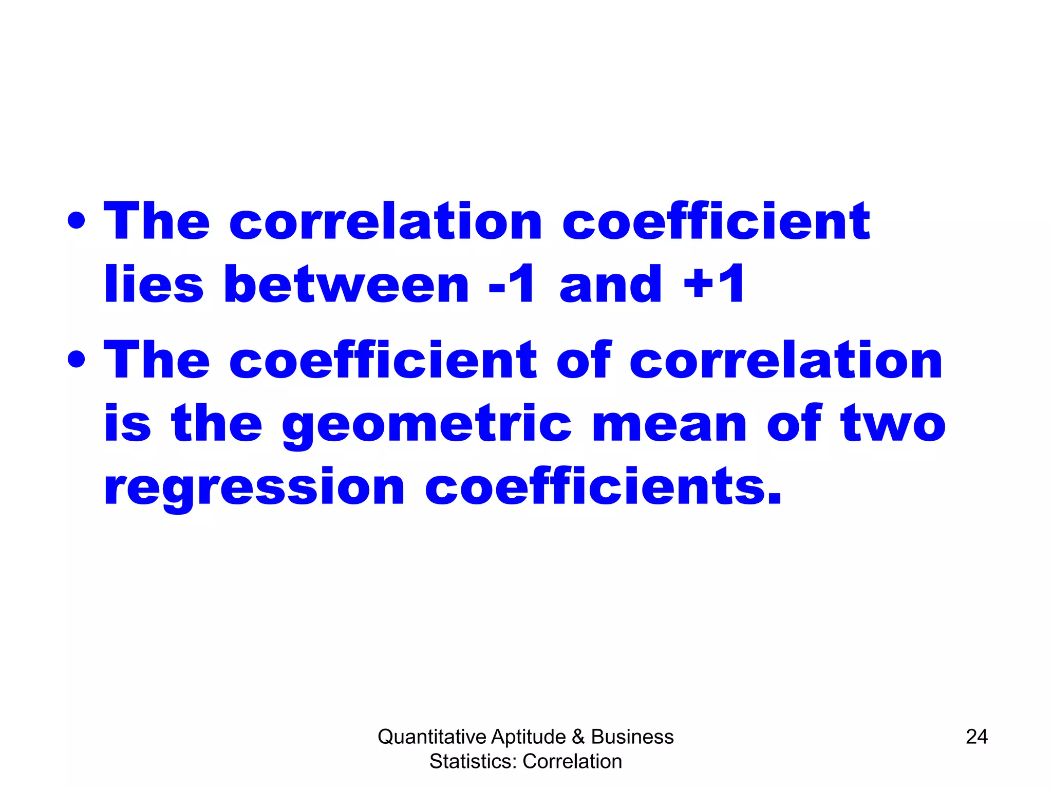 Quantitative Aptitude & Business
Statistics: Correlation
24
• The correlation coefficient
lies between -1 and +1
• The coefficient of correlation
is the geometric mean of two
regression coefficients.
 