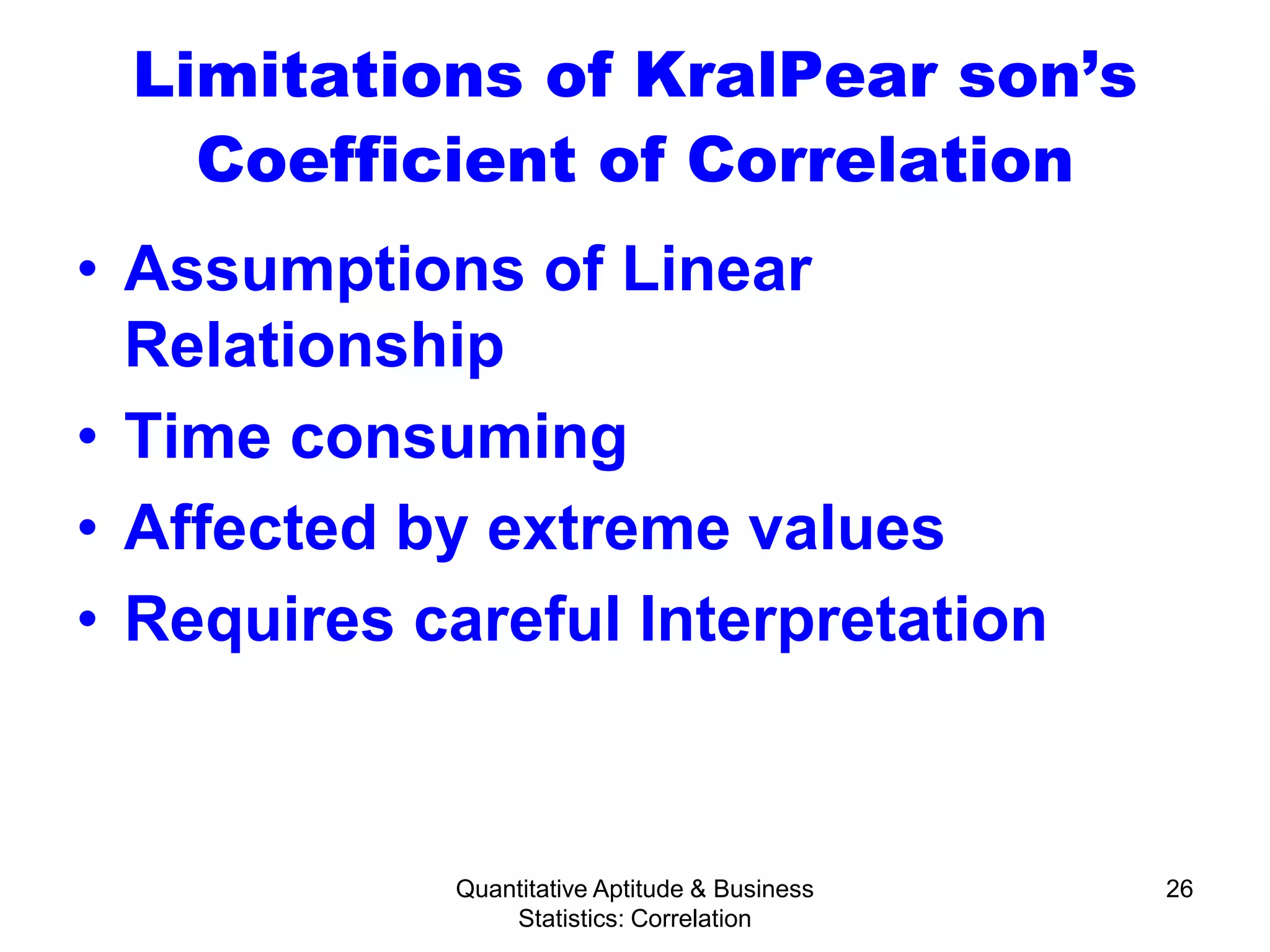 Quantitative Aptitude & Business
Statistics: Correlation
26
Limitations of KralPear son’s
Coefficient of Correlation
• Assumptions of Linear
Relationship
• Time consuming
• Affected by extreme values
• Requires careful Interpretation
 