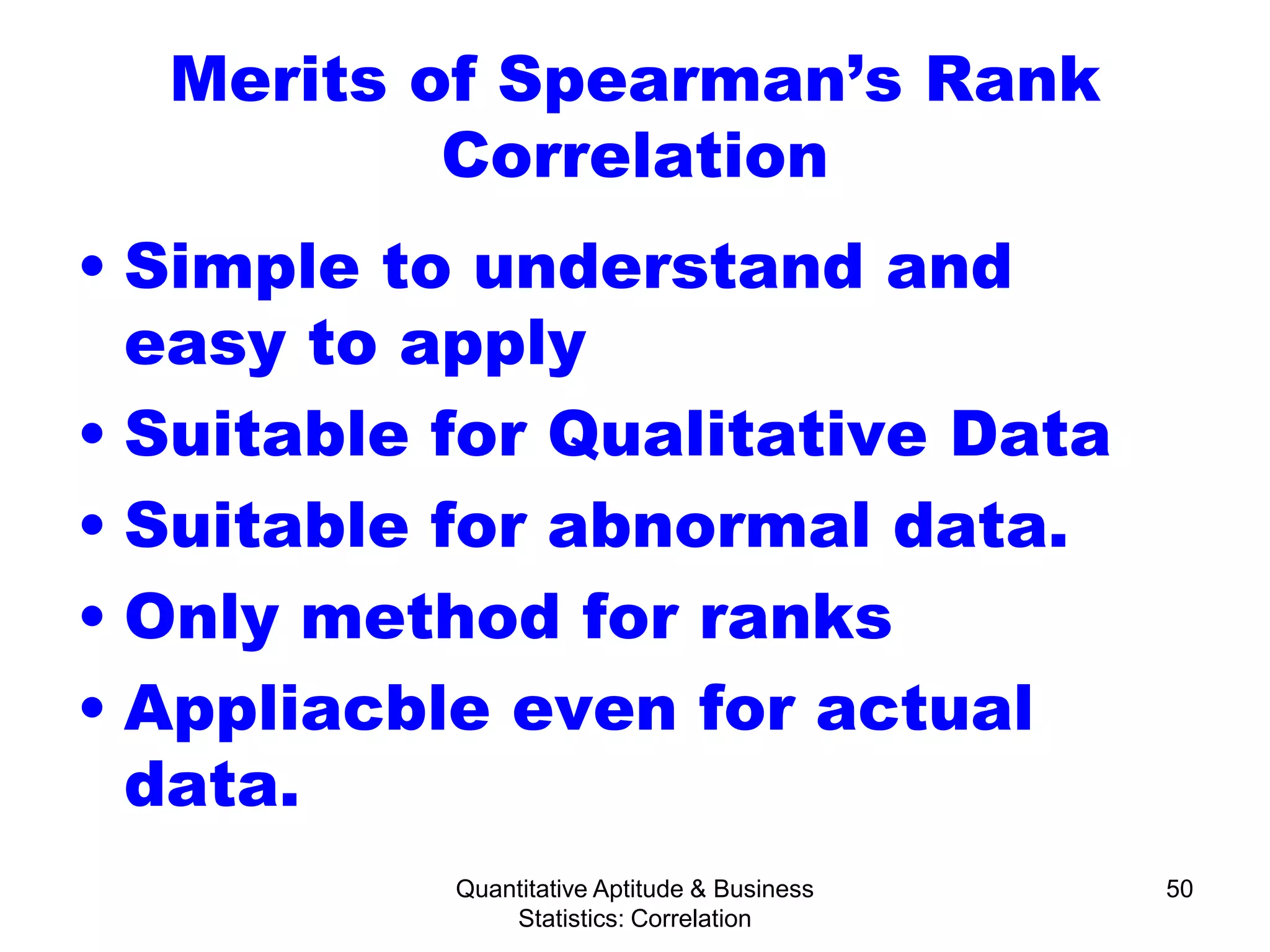 Quantitative Aptitude & Business
Statistics: Correlation
50
Merits of Spearman’s Rank
Correlation
• Simple to understand and
easy to apply
• Suitable for Qualitative Data
• Suitable for abnormal data.
• Only method for ranks
• Appliacble even for actual
data.
 